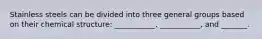 Stainless steels can be divided into three general groups based on their chemical structure: ___________, ___________, and _______.