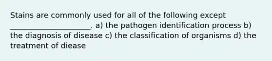 Stains are commonly used for all of the following except _____________________. a) the pathogen identification process b) the diagnosis of disease c) the classification of organisms d) the treatment of diease