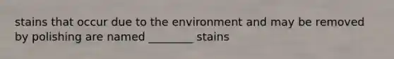 stains that occur due to the environment and may be removed by polishing are named ________ stains