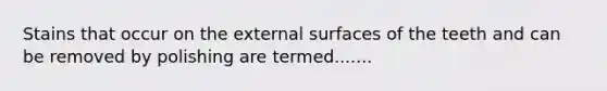 Stains that occur on the external surfaces of the teeth and can be removed by polishing are termed.......