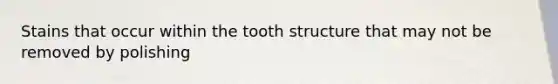 Stains that occur within the tooth structure that may not be removed by polishing