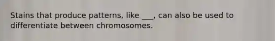 Stains that produce patterns, like ___, can also be used to differentiate between chromosomes.