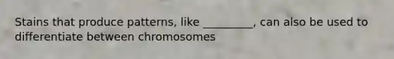 Stains that produce patterns, like _________, can also be used to differentiate between chromosomes