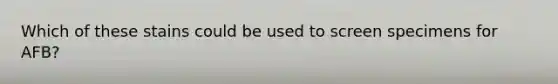 Which of these stains could be used to screen specimens for AFB?