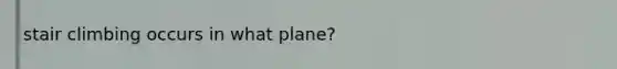 stair climbing occurs in what plane?