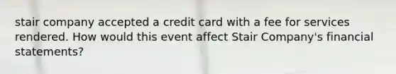 stair company accepted a credit card with a fee for services rendered. How would this event affect Stair Company's financial statements?