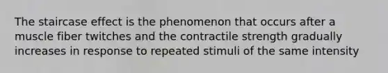 The staircase effect is the phenomenon that occurs after a muscle fiber twitches and the contractile strength gradually increases in response to repeated stimuli of the same intensity