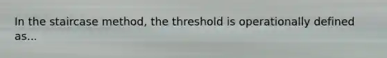 In the staircase method, the threshold is operationally defined as...