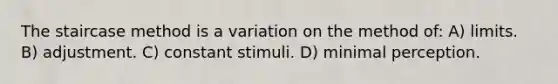 The staircase method is a variation on the method of: A) limits. B) adjustment. C) constant stimuli. D) minimal perception.