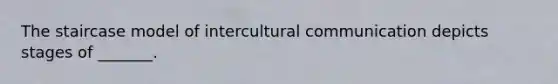 The staircase model of intercultural communication depicts stages of _______.