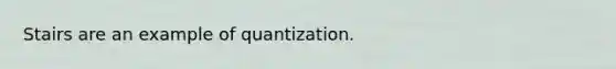 Stairs are an example of quantization.