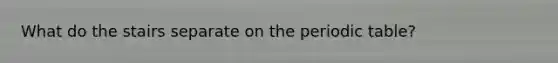 What do the stairs separate on the periodic table?