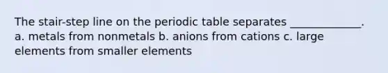 The stair-step line on <a href='https://www.questionai.com/knowledge/kIrBULvFQz-the-periodic-table' class='anchor-knowledge'>the periodic table</a> separates _____________. a. metals from nonmetals b. anions from cations c. large elements from smaller elements