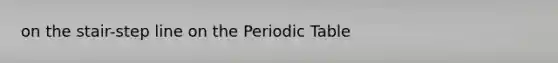 on the stair-step line on <a href='https://www.questionai.com/knowledge/kIrBULvFQz-the-periodic-table' class='anchor-knowledge'>the periodic table</a>