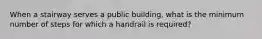 When a stairway serves a public building, what is the minimum number of steps for which a handrail is required?