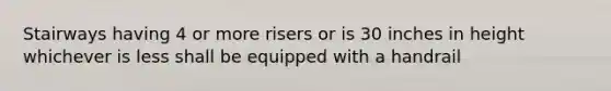 Stairways having 4 or more risers or is 30 inches in height whichever is less shall be equipped with a handrail