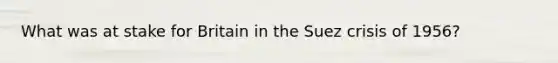 What was at stake for Britain in the Suez crisis of 1956?