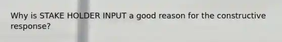Why is STAKE HOLDER INPUT a good reason for the constructive response?