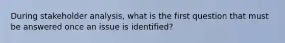 During stakeholder analysis, what is the first question that must be answered once an issue is identified?