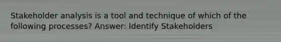 Stakeholder analysis is a tool and technique of which of the following processes? Answer: Identify Stakeholders