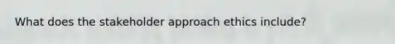 What does the stakeholder approach ethics include?