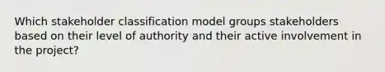 Which stakeholder classification model groups stakeholders based on their level of authority and their active involvement in the project?