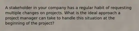 A stakeholder in your company has a regular habit of requesting multiple changes on projects. What is the ideal approach a project manager can take to handle this situation at the beginning of the project?