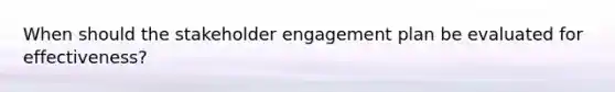 When should the stakeholder engagement plan be evaluated for effectiveness?