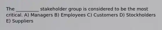 The __________ stakeholder group is considered to be the most critical. A) Managers B) Employees C) Customers D) Stockholders E) Suppliers