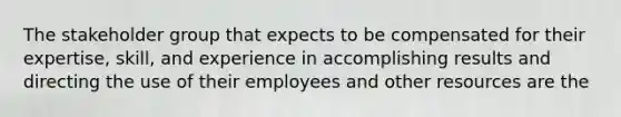 The stakeholder group that expects to be compensated for their expertise, skill, and experience in accomplishing results and directing the use of their employees and other resources are the