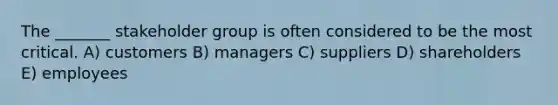 The _______ stakeholder group is often considered to be the most critical. A) customers B) managers C) suppliers D) shareholders E) employees