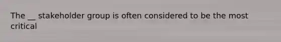 The __ stakeholder group is often considered to be the most critical