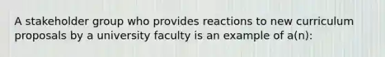 A stakeholder group who provides reactions to new curriculum proposals by a university faculty is an example of a(n):