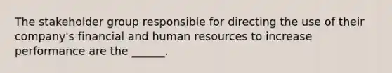 The stakeholder group responsible for directing the use of their company's financial and human resources to increase performance are the ______.