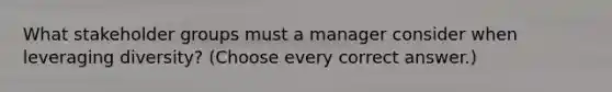 What stakeholder groups must a manager consider when leveraging diversity? (Choose every correct answer.)