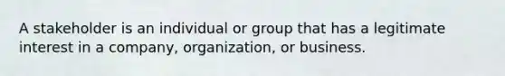 A stakeholder is an individual or group that has a legitimate interest in a company, organization, or business.