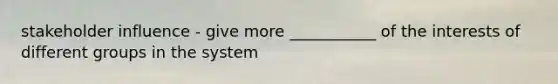 stakeholder influence - give more ___________ of the interests of different groups in the system