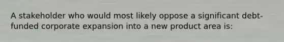 A stakeholder who would most likely oppose a significant debt-funded corporate expansion into a new product area is: