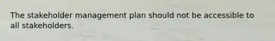 The stakeholder management plan should not be accessible to all stakeholders.