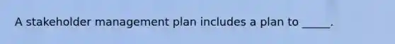 A stakeholder management plan includes a plan to _____.