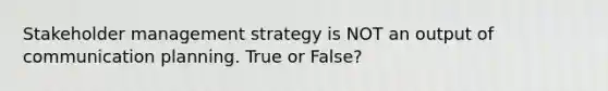 Stakeholder management strategy is NOT an output of communication planning. True or False?