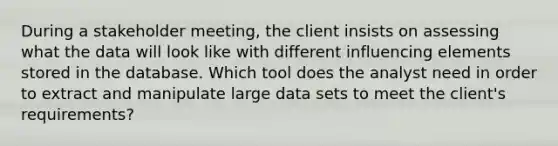 During a stakeholder meeting, the client insists on assessing what the data will look like with different influencing elements stored in the database. Which tool does the analyst need in order to extract and manipulate large data sets to meet the client's requirements?