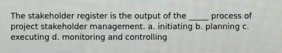 The stakeholder register is the output of the _____ process of project stakeholder management. a. initiating b. planning c. executing d. monitoring and controlling