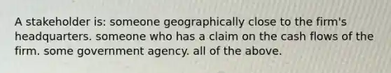 A stakeholder is: someone geographically close to the firm's headquarters. someone who has a claim on the cash flows of the firm. some government agency. all of the above.