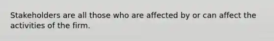 Stakeholders are all those who are affected by or can affect the activities of the firm.