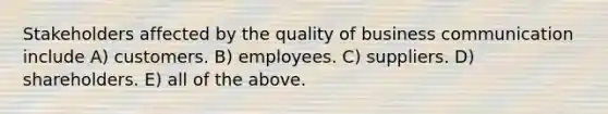 Stakeholders affected by the quality of business communication include A) customers. B) employees. C) suppliers. D) shareholders. E) all of the above.