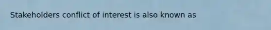 Stakeholders conflict of interest is also known as