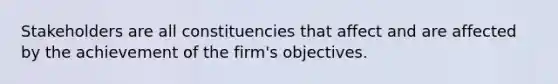 Stakeholders are all constituencies that affect and are affected by the achievement of the firm's objectives.