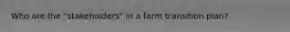 Who are the "stakeholders" in a farm transition plan?