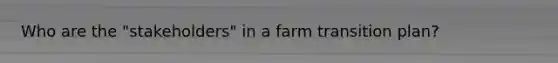 Who are the "stakeholders" in a farm transition plan?